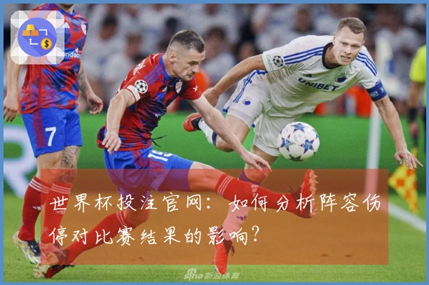 世界杯投注官网：如何分析阵容伤停对比赛结果的影响？