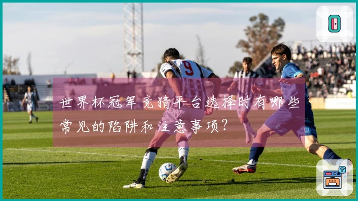 世界杯冠军竞猜平台选择时有哪些常见的陷阱和注意事项？