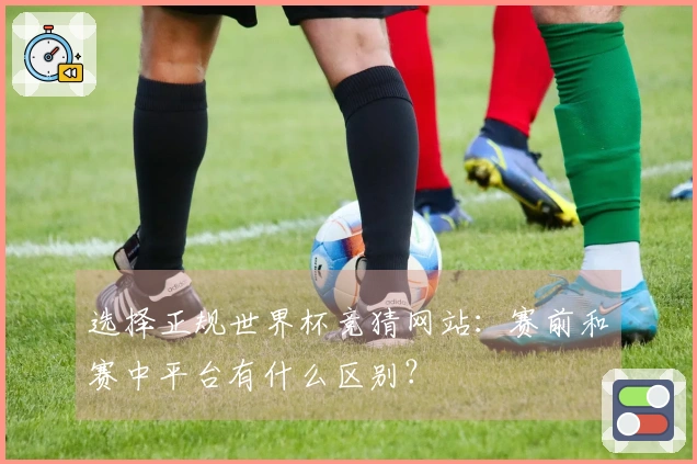 选择正规世界杯竞猜网站：赛前和赛中平台有什么区别？