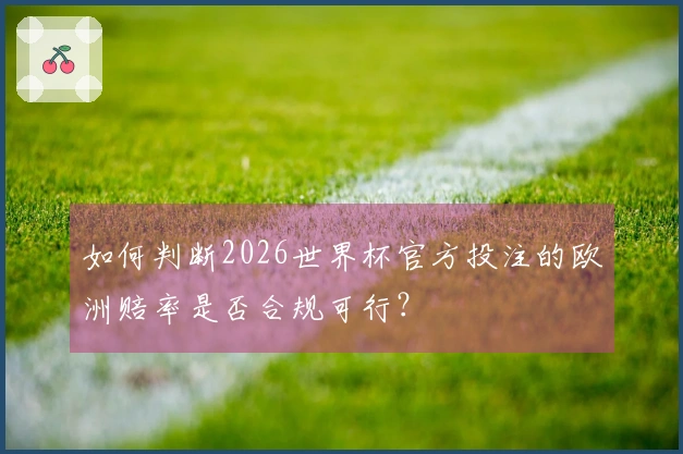 如何判断2026世界杯官方投注的欧洲赔率是否合规可行？