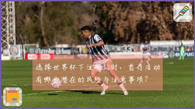 选择世界杯下注网站时，首存活动有哪些潜在的风险与注意事项？