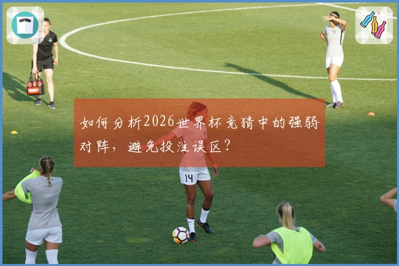 如何分析2026世界杯竞猜中的强弱对阵，避免投注误区？