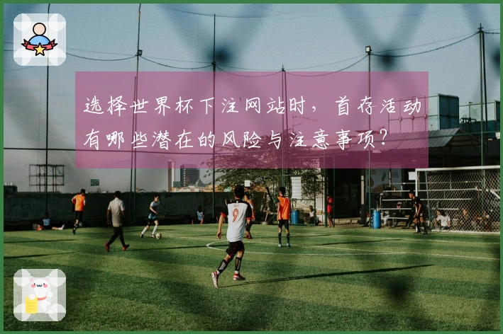 选择世界杯下注网站时，首存活动有哪些潜在的风险与注意事项？